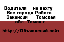 Водители BC на вахту. - Все города Работа » Вакансии   . Томская обл.,Томск г.